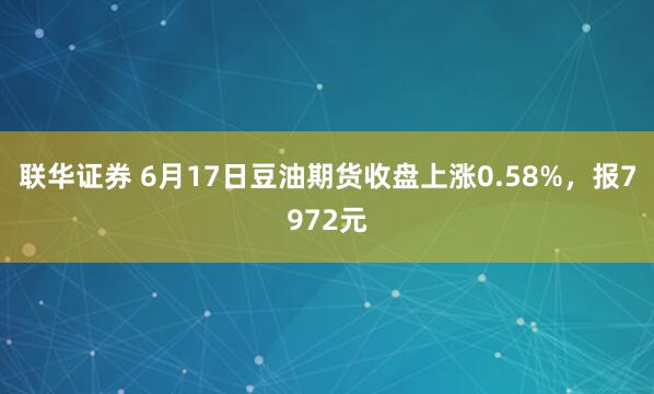 联华证券 6月17日豆油期货收盘上涨0.58%，报7972元