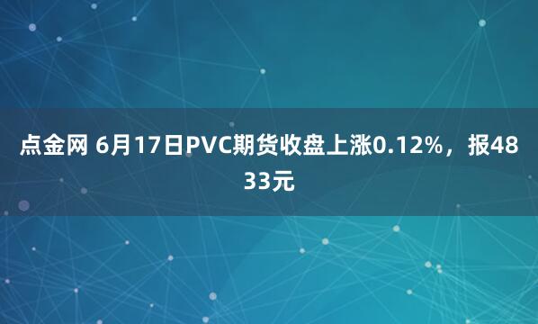 点金网 6月17日PVC期货收盘上涨0.12%，报4833元