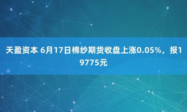 天盈资本 6月17日棉纱期货收盘上涨0.05%，报19775元