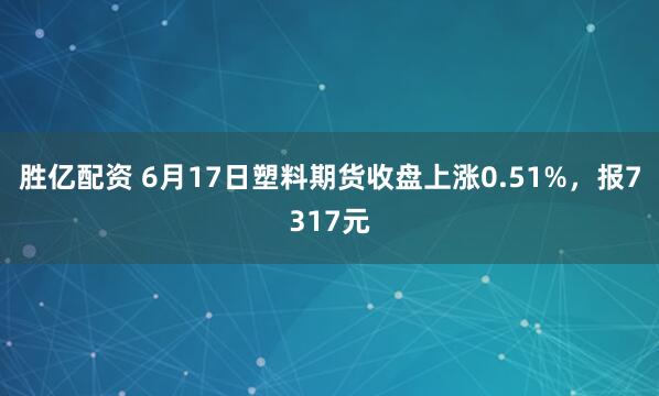 胜亿配资 6月17日塑料期货收盘上涨0.51%，报7317元