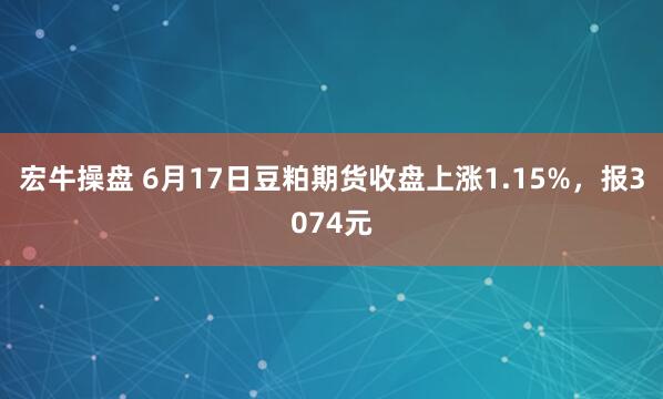 宏牛操盘 6月17日豆粕期货收盘上涨1.15%，报3074元