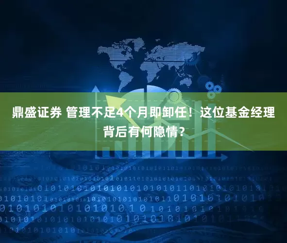 鼎盛证券 管理不足4个月即卸任！这位基金经理背后有何隐情？