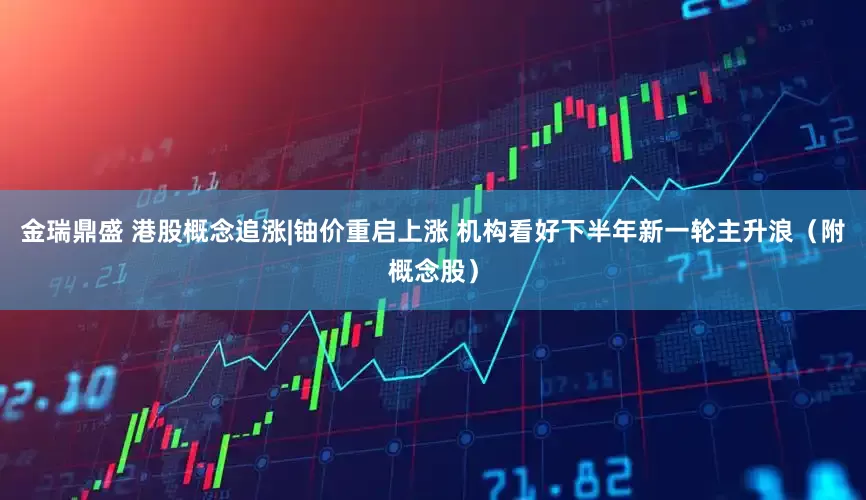 金瑞鼎盛 港股概念追涨|铀价重启上涨 机构看好下半年新一轮主升浪（附概念股）