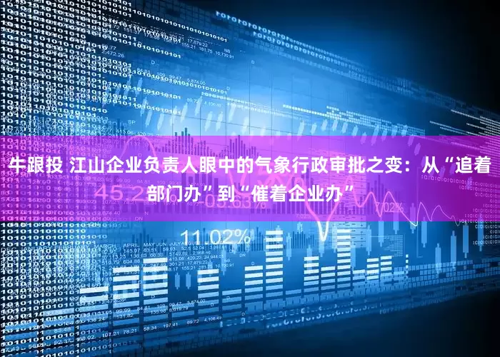 牛跟投 江山企业负责人眼中的气象行政审批之变：从“追着部门办”到“催着企业办”