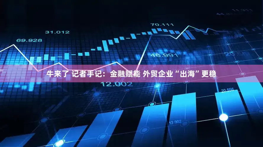 牛来了 记者手记：金融赋能 外贸企业“出海”更稳