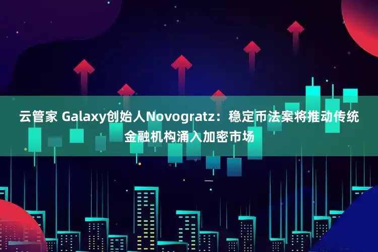 云管家 Galaxy创始人Novogratz：稳定币法案将推动传统金融机构涌入加密市场