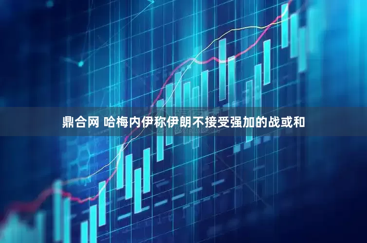 鼎合网 哈梅内伊称伊朗不接受强加的战或和