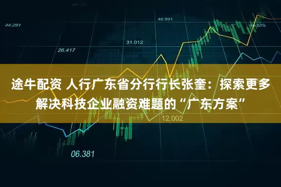 途牛配资 人行广东省分行行长张奎：探索更多解决科技企业融资难题的“广东方案”