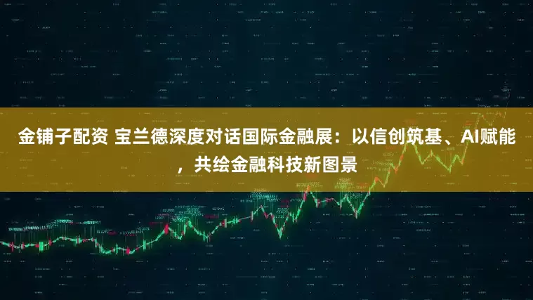 金铺子配资 宝兰德深度对话国际金融展：以信创筑基、AI赋能，共绘金融科技新图景