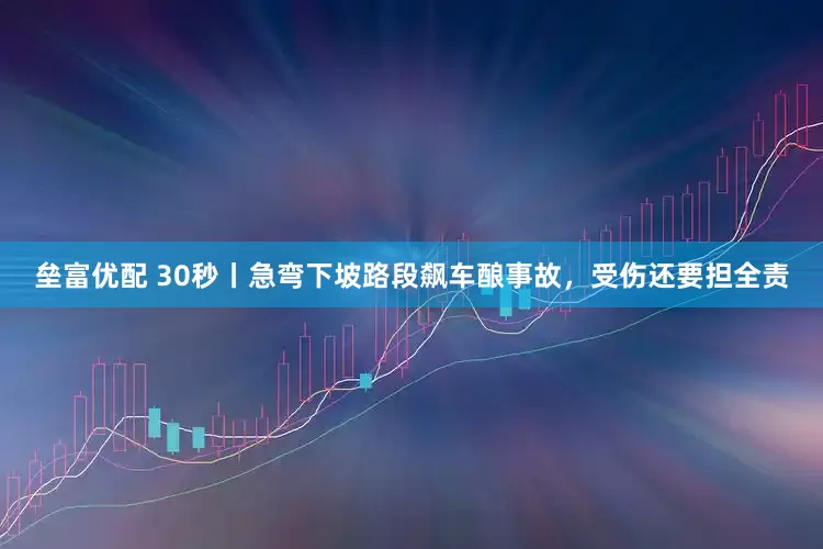 垒富优配 30秒丨急弯下坡路段飙车酿事故，受伤还要担全责