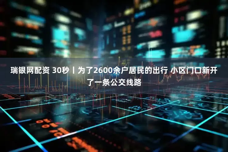 瑞银网配资 30秒丨为了2600余户居民的出行 小区门口新开了一条公交线路