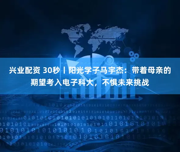 兴业配资 30秒丨阳光学子马宇杰：带着母亲的期望考入电子科大，不惧未来挑战