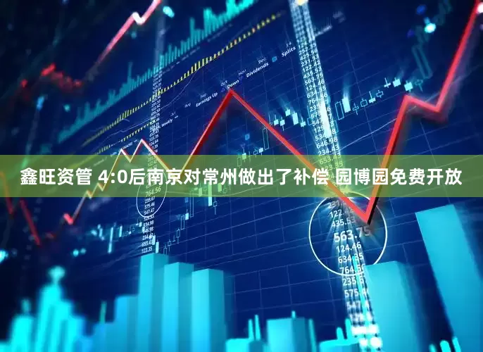 鑫旺资管 4:0后南京对常州做出了补偿 园博园免费开放