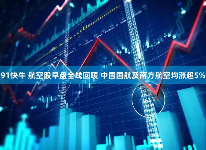 91快牛 航空股早盘全线回暖 中国国航及南方航空均涨超5%