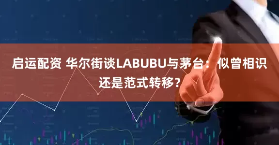 启运配资 华尔街谈LABUBU与茅台：似曾相识还是范式转移？