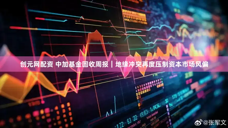 创元网配资 中加基金固收周报︱地缘冲突再度压制资本市场风偏