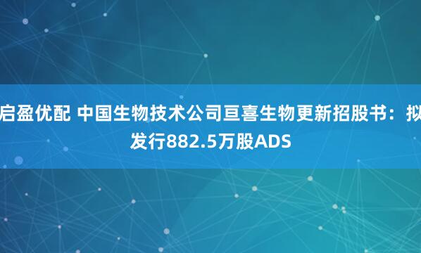 启盈优配 中国生物技术公司亘喜生物更新招股书：拟发行882.5万股ADS