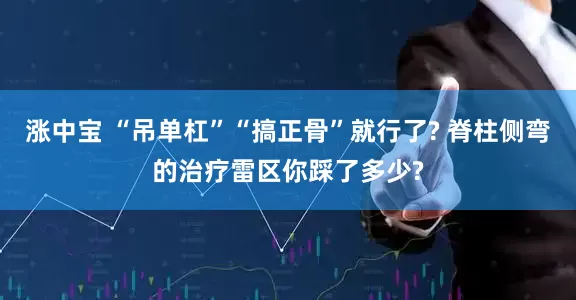涨中宝 “吊单杠”“搞正骨”就行了? 脊柱侧弯的治疗雷区你踩了多少?