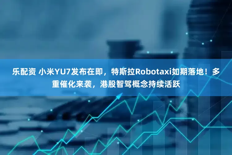 乐配资 小米YU7发布在即，特斯拉Robotaxi如期落地！多重催化来袭，港股智驾概念持续活跃