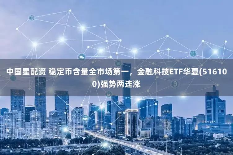 中国星配资 稳定币含量全市场第一，金融科技ETF华夏(516100)强势两连涨