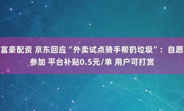 富豪配资 京东回应“外卖试点骑手帮扔垃圾”：自愿参加 平台补贴0.5元/单 用户可打赏