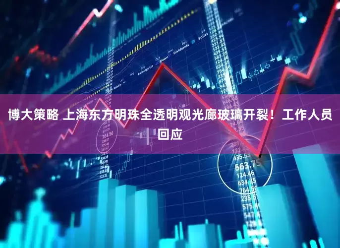 博大策略 上海东方明珠全透明观光廊玻璃开裂！工作人员回应