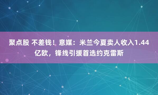 聚点股 不差钱！意媒：米兰今夏卖人收入1.44亿欧，锋线引援首选约克雷斯