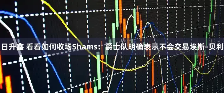 日升鑫 看看如何收场Shams：爵士队明确表示不会交易埃斯-贝利