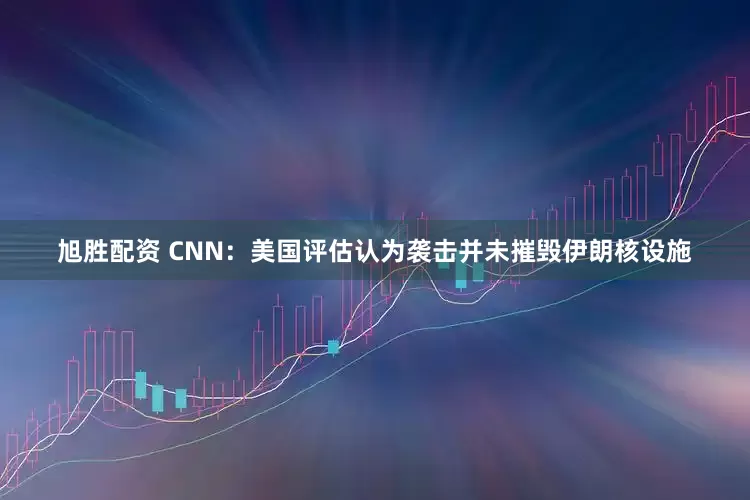 旭胜配资 CNN：美国评估认为袭击并未摧毁伊朗核设施