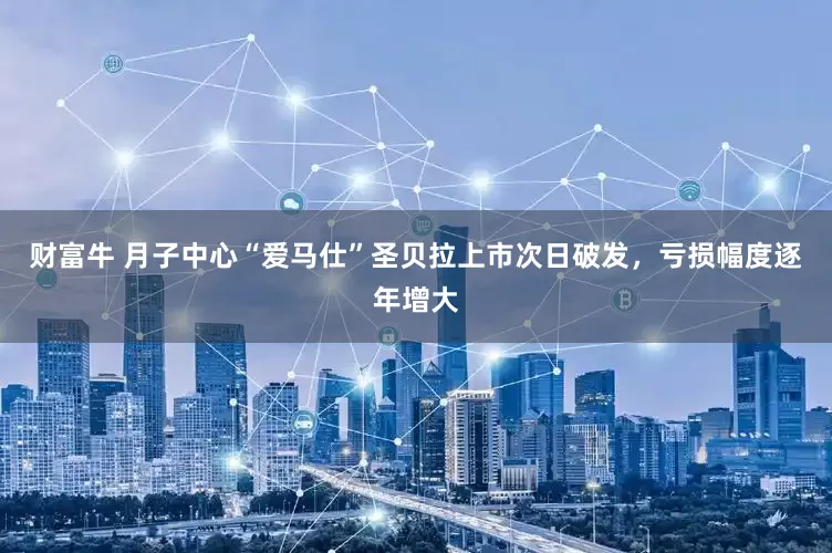 财富牛 月子中心“爱马仕”圣贝拉上市次日破发，亏损幅度逐年增大