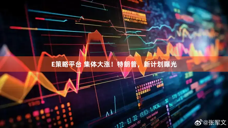 E策略平台 集体大涨！特朗普，新计划曝光