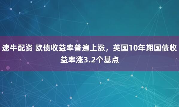速牛配资 欧债收益率普遍上涨，英国10年期国债收益率涨3.2个基点