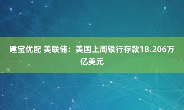 建宝优配 美联储：美国上周银行存款18.206万亿美元