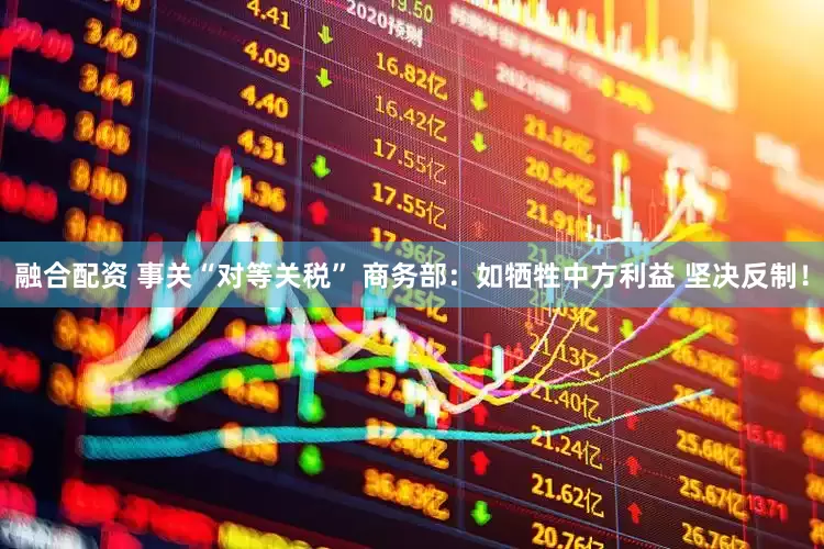 融合配资 事关“对等关税” 商务部：如牺牲中方利益 坚决反制！