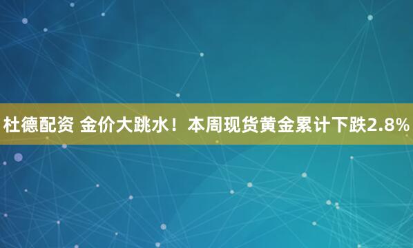 杜德配资 金价大跳水！本周现货黄金累计下跌2.8%