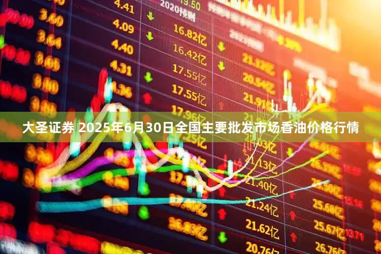 大圣证券 2025年6月30日全国主要批发市场香油价格行情