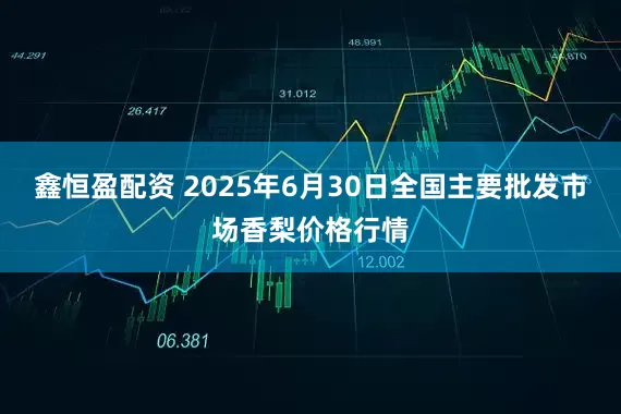 鑫恒盈配资 2025年6月30日全国主要批发市场香梨价格行情