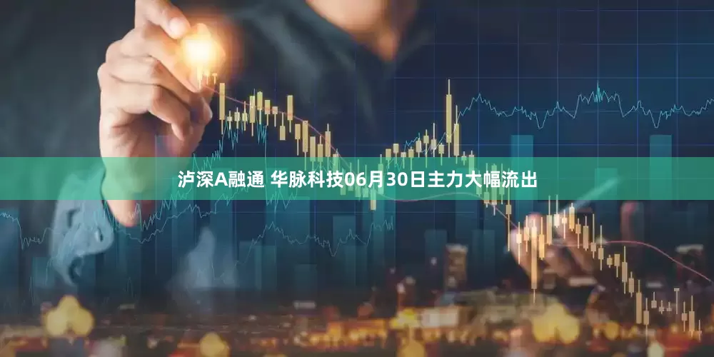 泸深A融通 华脉科技06月30日主力大幅流出