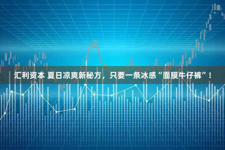汇利资本 夏日凉爽新秘方，只要一条冰感“面膜牛仔裤”！