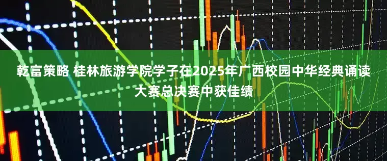 乾富策略 桂林旅游学院学子在2025年广西校园中华经典诵读大赛总决赛中获佳绩