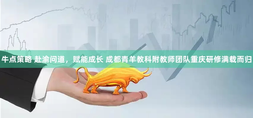牛点策略 赴渝问道，赋能成长 成都青羊教科附教师团队重庆研修满载而归
