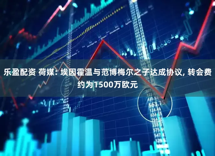 乐盈配资 荷媒: 埃因霍温与范博梅尔之子达成协议, 转会费约为1500万欧元