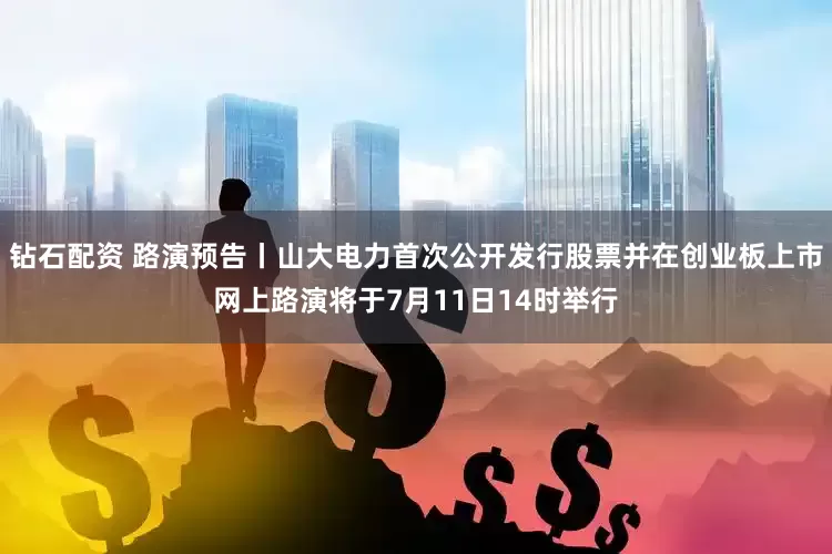 钻石配资 路演预告丨山大电力首次公开发行股票并在创业板上市网上路演将于7月11日14时举行