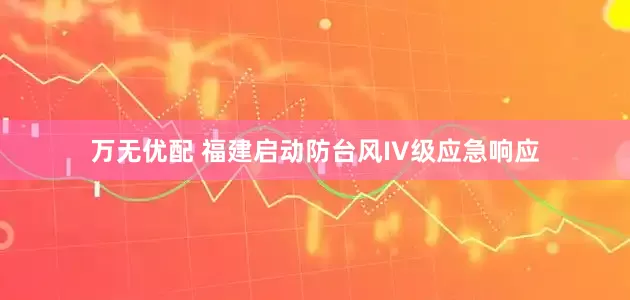 万无优配 福建启动防台风IV级应急响应