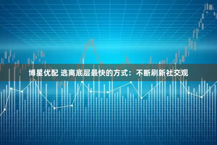 博星优配 逃离底层最快的方式：不断刷新社交观