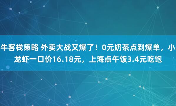 牛客栈策略 外卖大战又爆了！0元奶茶点到爆单，小龙虾一口价16.18元，上海点午饭3.4元吃饱
