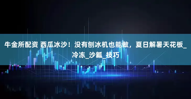 牛金所配资 西瓜冰沙！没有刨冰机也能做，夏日解暑天花板_冷冻_沙瓤_技巧