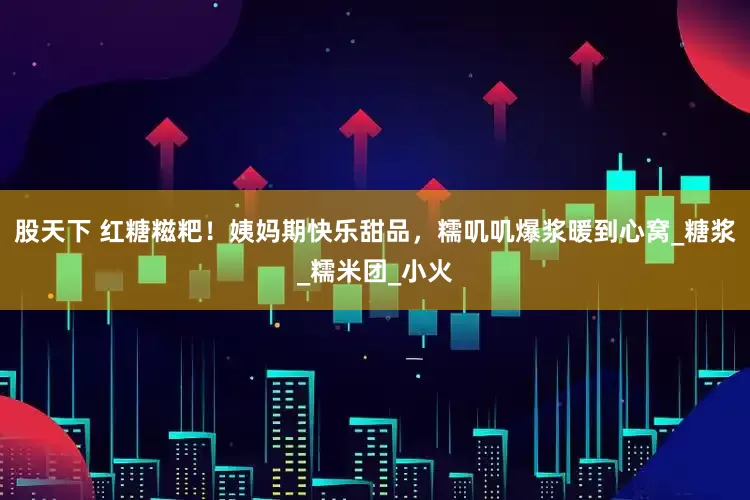 股天下 红糖糍粑！姨妈期快乐甜品，糯叽叽爆浆暖到心窝_糖浆_糯米团_小火