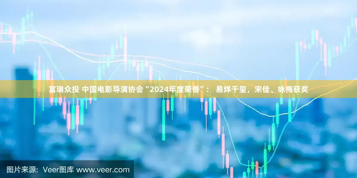 富瑞众投 中国电影导演协会“2024年度荣誉”： 易烊千玺，宋佳、咏梅获奖