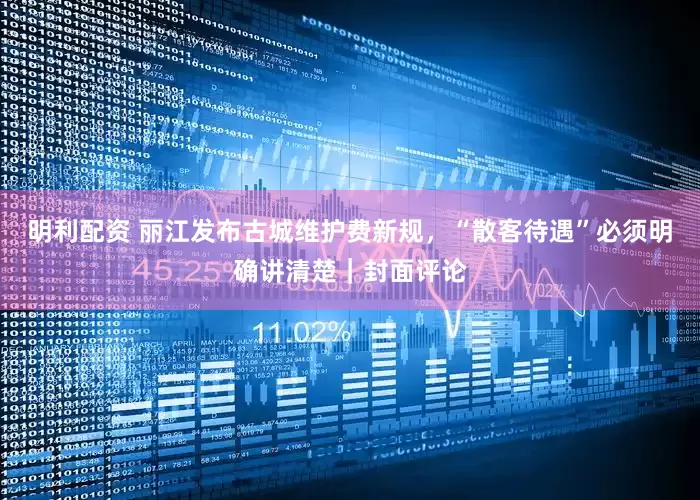 明利配资 丽江发布古城维护费新规，“散客待遇”必须明确讲清楚｜封面评论